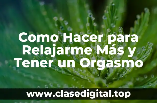 Como Hacer para Relajarme Más y Tener un Orgasmo