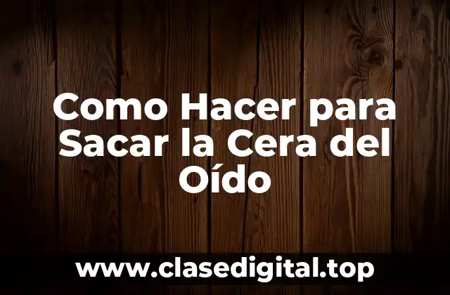 Como Hacer para Sacar la Cera del Oído