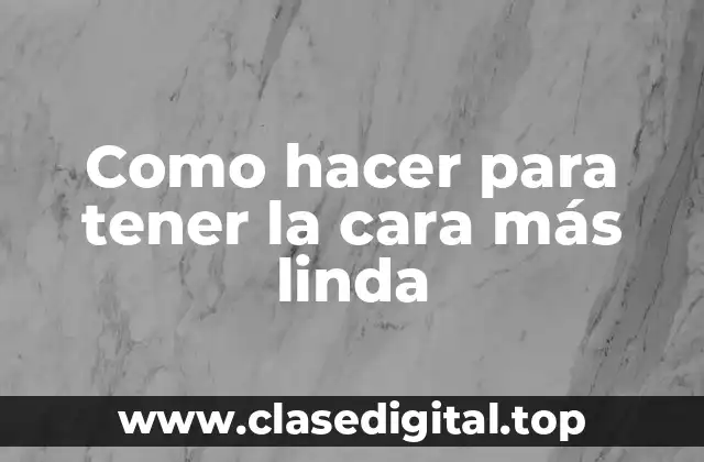 Como hacer para tener la cara más linda