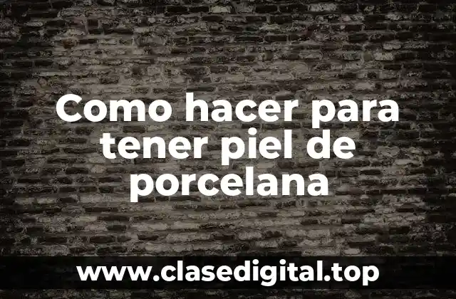 Como hacer para tener piel de porcelana