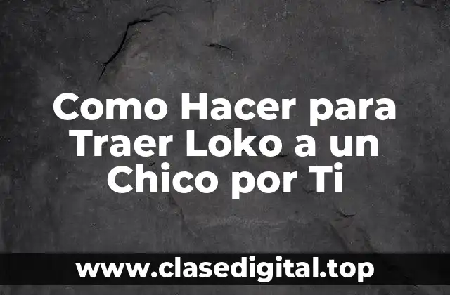 Como Hacer para Traer Loko a un Chico por Ti