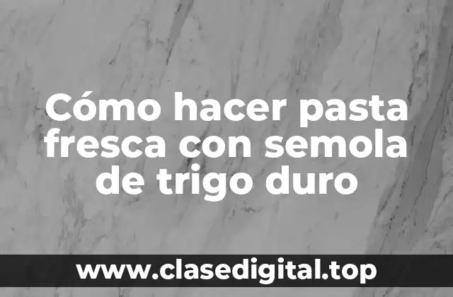 Cómo hacer pasta fresca con semola de trigo duro