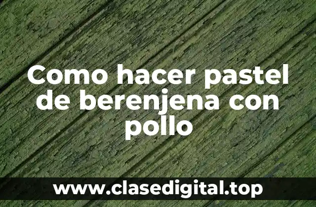 Como hacer pastel de berenjena con pollo