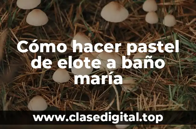 Cómo hacer pastel de elote a baño maría