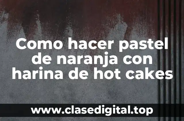Como hacer pastel de naranja con harina de hot cakes