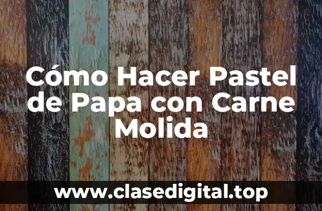 Cómo Hacer Pastel de Papa con Carne Molida