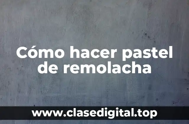 Cómo hacer pastel de remolacha
