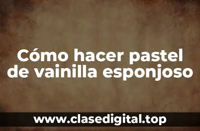 Cómo hacer pastel de vainilla esponjoso