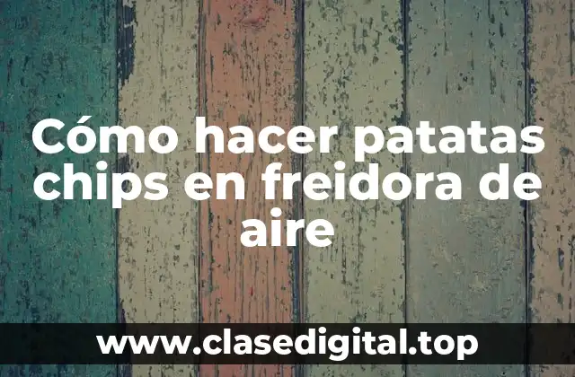 Cómo hacer patatas chips en freidora de aire