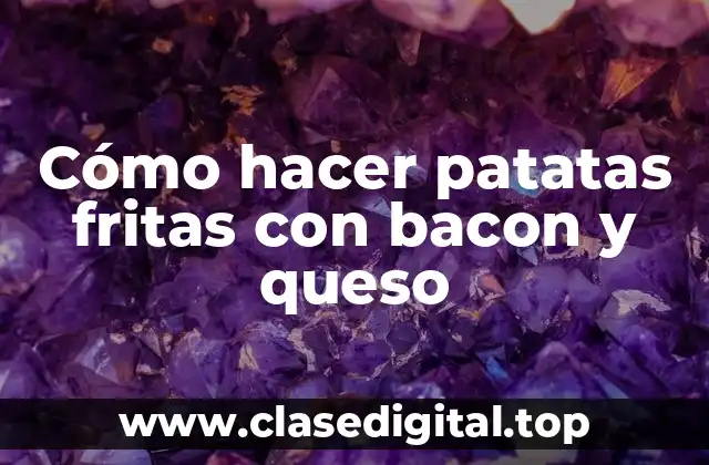 Cómo hacer patatas fritas con bacon y queso