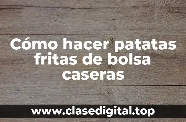 Cómo hacer patatas fritas de bolsa caseras