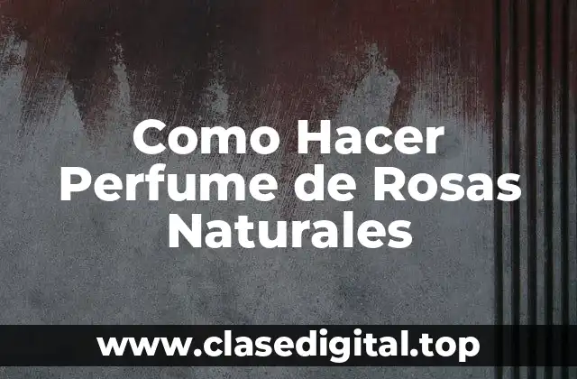 ¿Qué es el Perfume de Rosas Naturales y Para Qué Sirve?