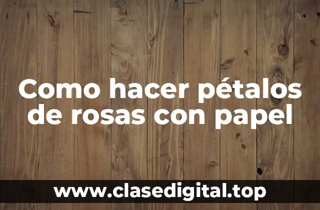 Como hacer pétalos de rosas con papel