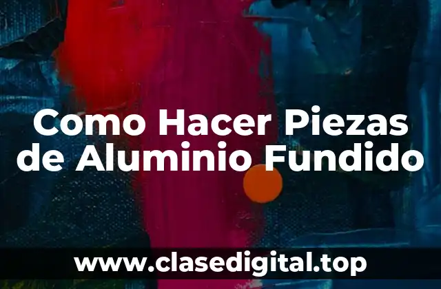 Como Hacer Piezas de Aluminio Fundido