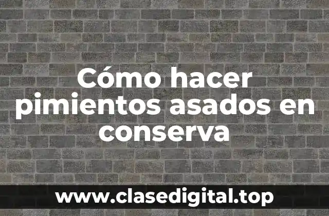 Cómo hacer pimientos asados en conserva