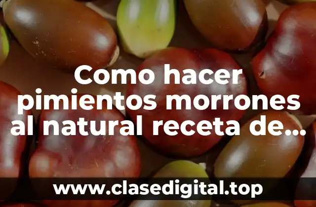Como hacer pimientos morrones al natural receta de conserva casera