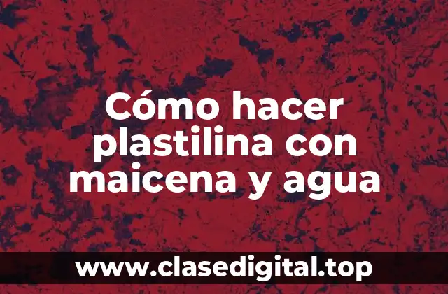 Cómo hacer plastilina con maicena y agua
