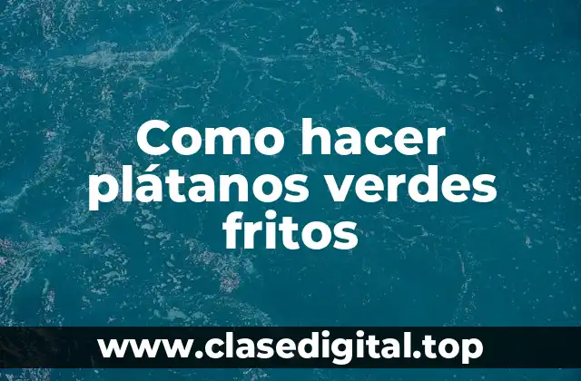 Como hacer plátanos verdes fritos