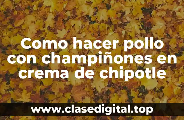 Como hacer pollo con champiñones en crema de chipotle