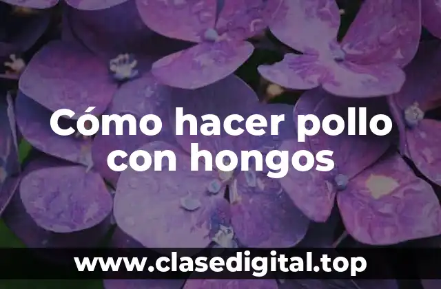 Cómo hacer pollo con hongos: una receta clásica y deliciosa