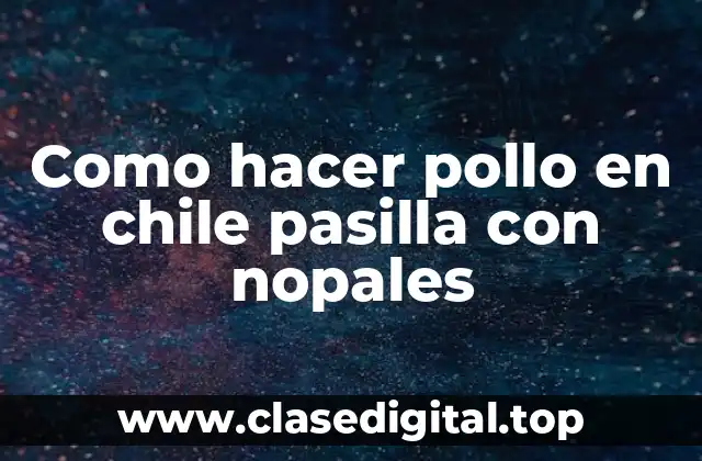 ¿Qué es el pollo en chile pasilla con nopales?