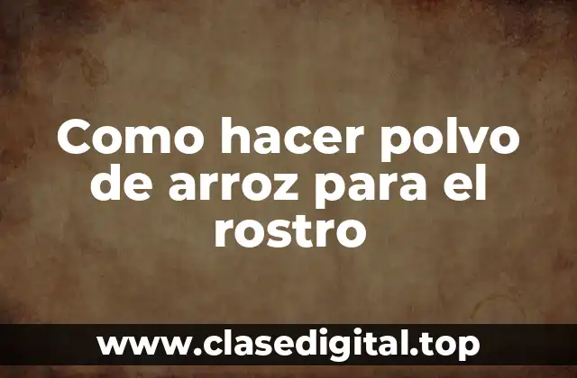 Como hacer polvo de arroz para el rostro