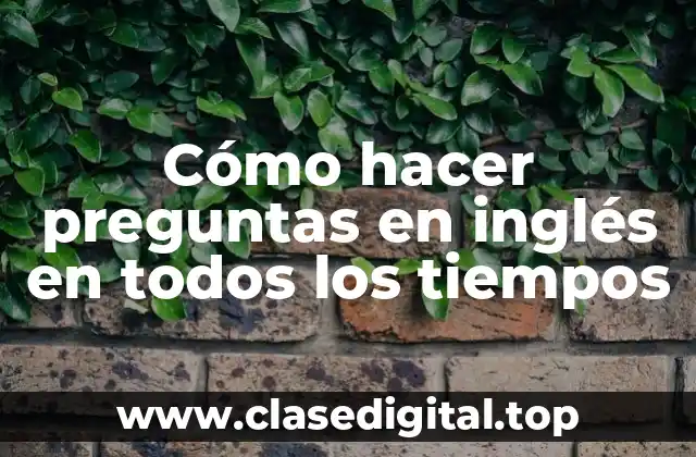 Cómo hacer preguntas en inglés en todos los tiempos