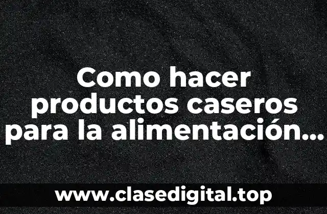 Como hacer productos caseros para la alimentación fáciles