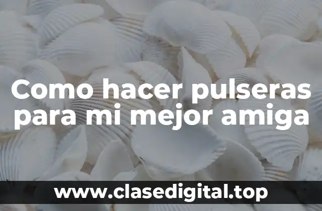 Como hacer pulseras para mi mejor amiga