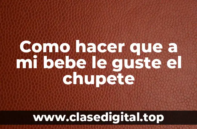 Como hacer que a mi bebe le guste el chupete