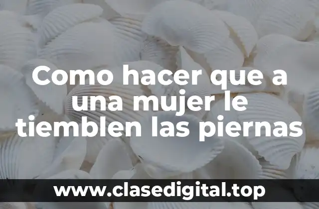 Como hacer que a una mujer le tiemblen las piernas