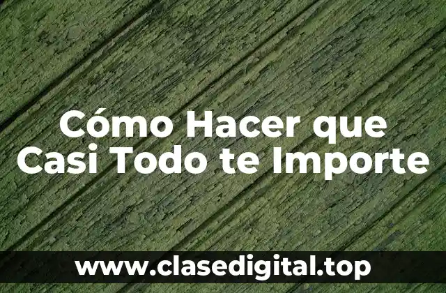 Cómo Hacer que Casi Todo te Importe