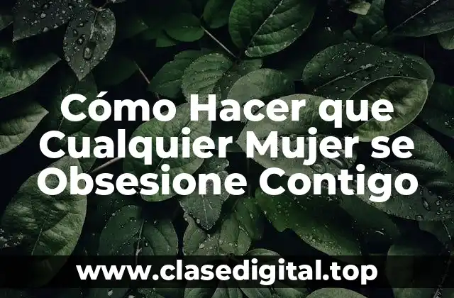 Cómo Hacer que Cualquier Mujer se Obsesione Contigo