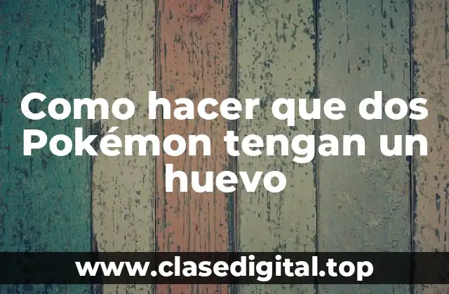 Como hacer que dos Pokémon tengan un huevo