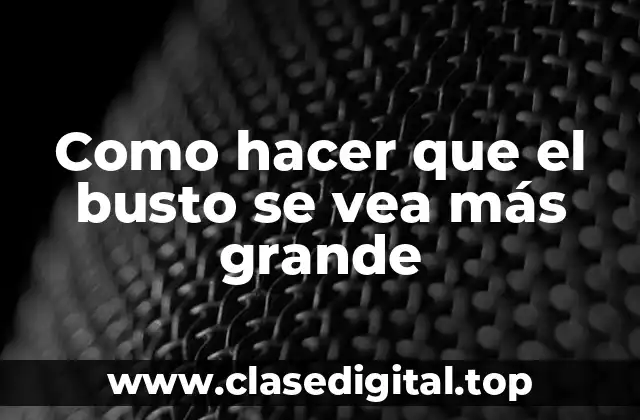 Como hacer que el busto se vea más grande