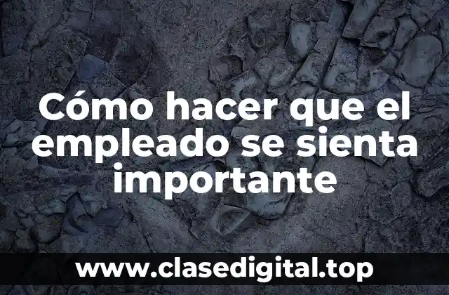 Cómo hacer que el empleado se sienta importante
