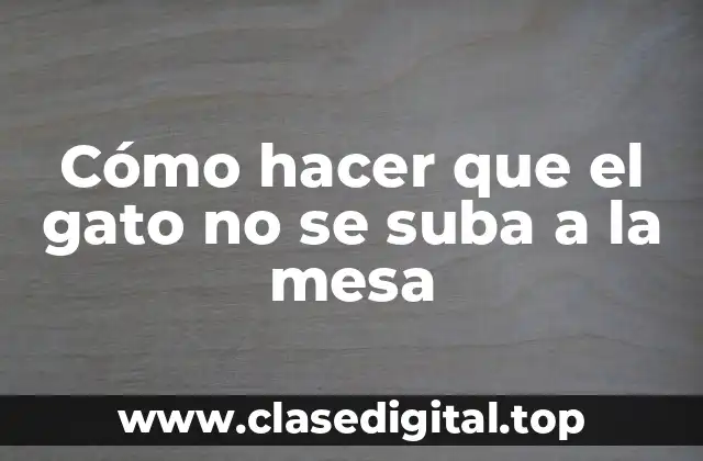 Cómo hacer que el gato no se suba a la mesa
