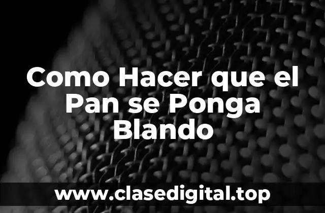 Como Hacer que el Pan se Ponga Blando