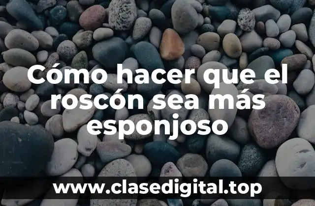 Cómo hacer que el roscón sea más esponjoso