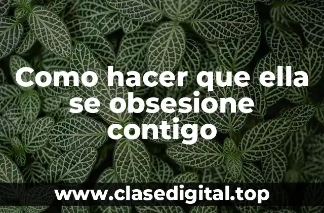 Como hacer que ella se obsesione contigo