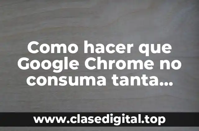 Como hacer que Google Chrome no consuma tanta memoria RAM