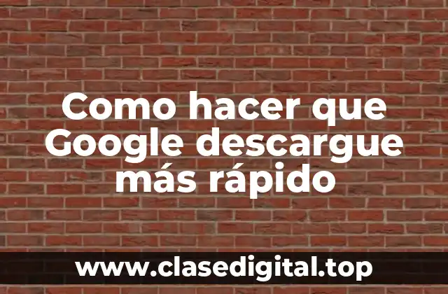 Como hacer que Google descargue más rápido