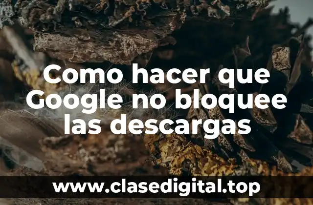 Como hacer que Google no bloquee las descargas
