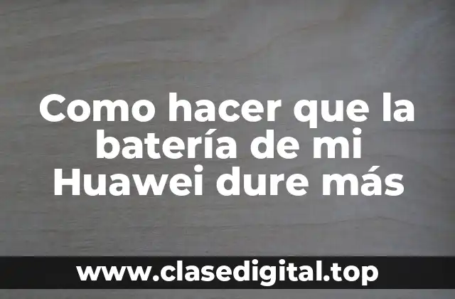 Como hacer que la batería de mi Huawei dure más