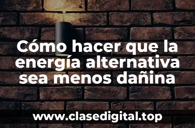 Cómo hacer que la energía alternativa sea menos dañina