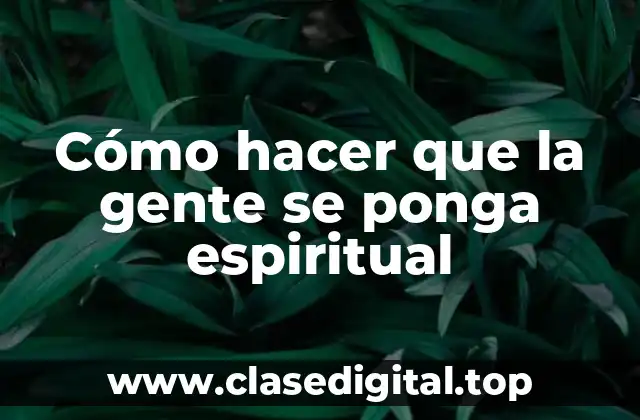 Cómo hacer que la gente se ponga espiritual