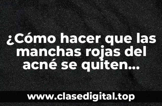 ¿Cómo hacer que las manchas rojas del acné se quiten solas?