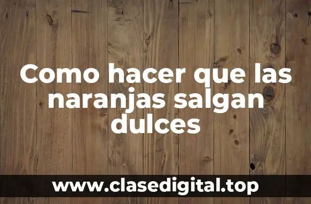 Como hacer que las naranjas salgan dulces