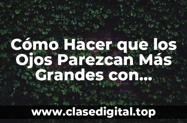 Cómo Hacer que los Ojos Parezcan Más Grandes con Maquillaje y Cuidado Personal