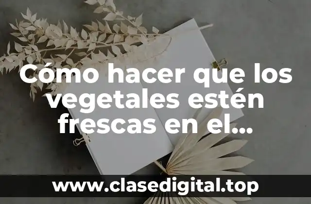 Cómo hacer que los vegetales estén frescas en el frigorífico